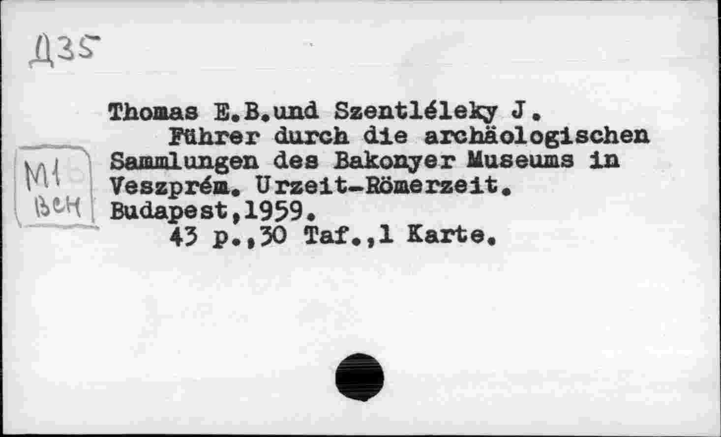 ﻿ДЗі'
Thomas E.B.und Szentléleky J.
Führer durch die archäologischen Sammlungen des Bakonyer Museums in Veszprém. Urzeit-Bömerzeit.
Budapest,1959.
43 p.,30 Taf.,1 Karte.